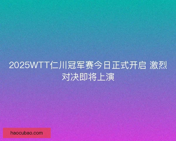 2025WTT仁川冠军赛今日正式开启 激烈对决即将上演
