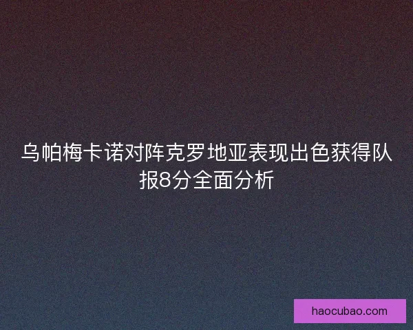 乌帕梅卡诺对阵克罗地亚表现出色获得队报8分全面分析