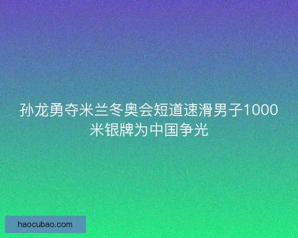 孙龙勇夺米兰冬奥会短道速滑男子1000米银牌为中国争光