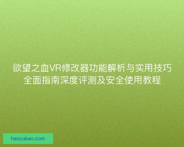 欲望之血VR修改器功能解析与实用技巧全面指南深度评测及安全使用教程