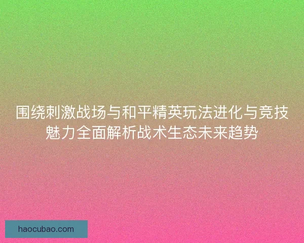 围绕刺激战场与和平精英玩法进化与竞技魅力全面解析战术生态未来趋势
