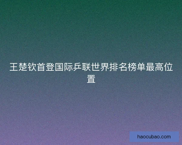 王楚钦首登国际乒联世界排名榜单最高位置