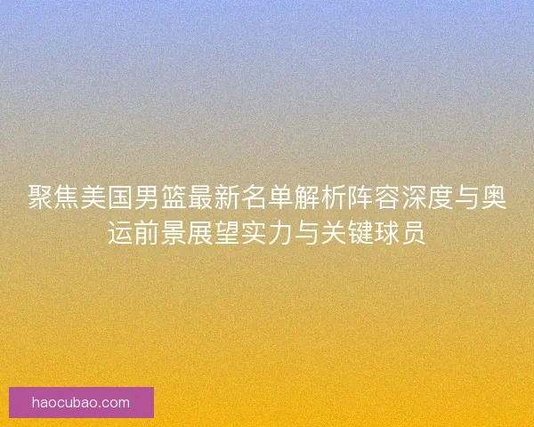 聚焦美国男篮最新名单解析阵容深度与奥运前景展望实力与关键球员