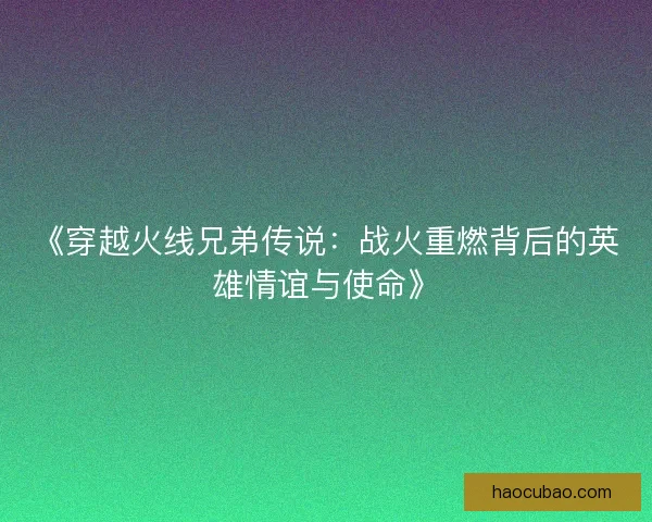 《穿越火线兄弟传说：战火重燃背后的英雄情谊与使命》