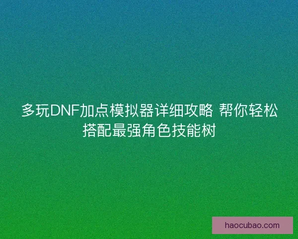 多玩DNF加点模拟器详细攻略 帮你轻松搭配最强角色技能树 多玩DNF加点模拟器详细攻略 帮你轻松搭配最强角色技能树