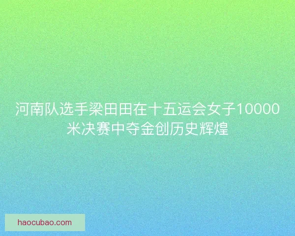 河南队选手梁田田在十五运会女子10000米决赛中夺金创历史辉煌 河南队选手梁田田在十五运会女子10000米决赛中夺金创历史辉煌