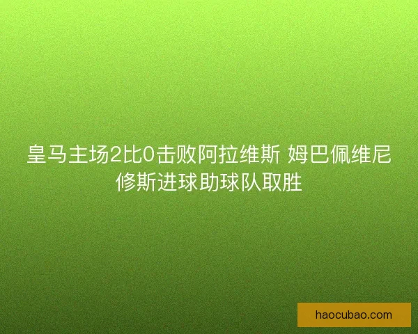 皇马主场2比0击败阿拉维斯 姆巴佩维尼修斯进球助球队取胜 皇马主场2比0击败阿拉维斯 姆巴佩维尼修斯进球助球队取胜