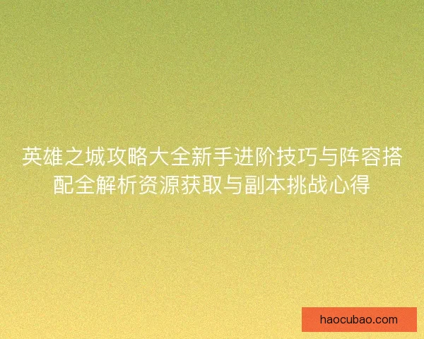 英雄之城攻略大全新手进阶技巧与阵容搭配全解析资源获取与副本挑战心得