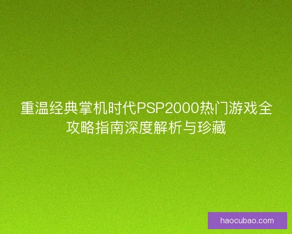 重温经典掌机时代PSP2000热门游戏全攻略指南深度解析与珍藏