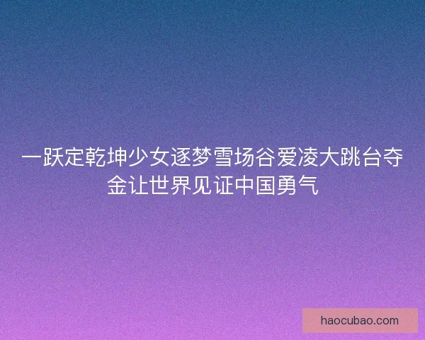 一跃定乾坤少女逐梦雪场谷爱凌大跳台夺金让世界见证中国勇气