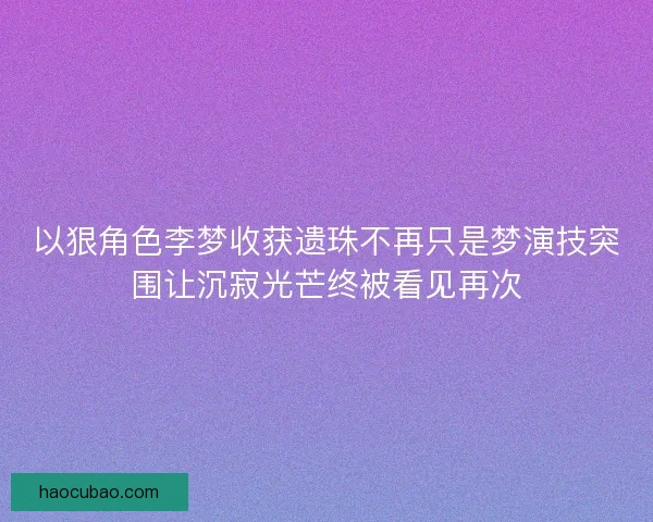 以狠角色李梦收获遗珠不再只是梦演技突围让沉寂光芒终被看见再次