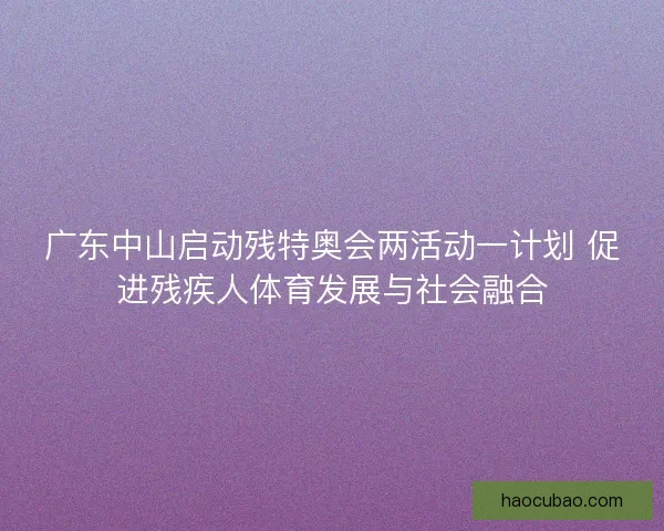 广东中山启动残特奥会两活动一计划 促进残疾人体育发展与社会融合