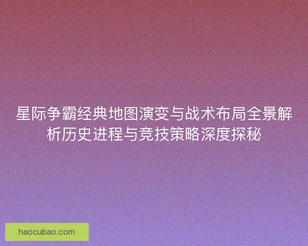 星际争霸经典地图演变与战术布局全景解析历史进程与竞技策略深度探秘