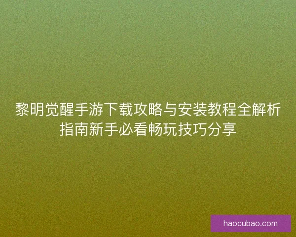 黎明觉醒手游下载攻略与安装教程全解析指南新手必看畅玩技巧分享 黎明觉醒手游下载攻略与安装教程全解析指南新手必看畅玩技巧分享
