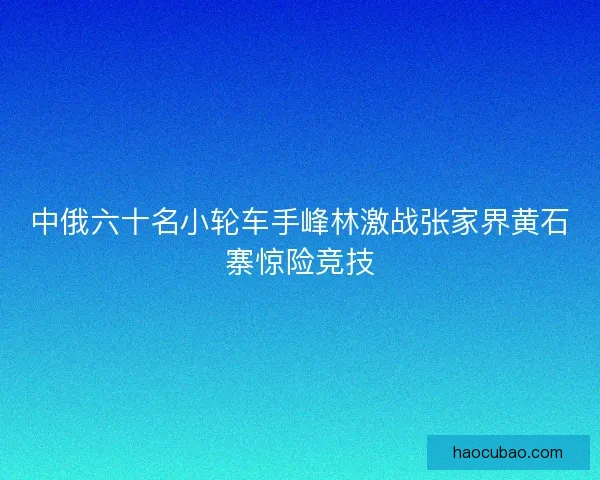 中俄六十名小轮车手峰林激战张家界黄石寨惊险竞技 中俄六十名小轮车手峰林激战张家界黄石寨惊险竞技