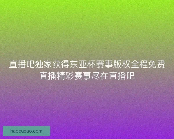 直播吧独家获得东亚杯赛事版权全程免费直播精彩赛事尽在直播吧 直播吧独家获得东亚杯赛事版权全程免费直播精彩赛事尽在直播吧