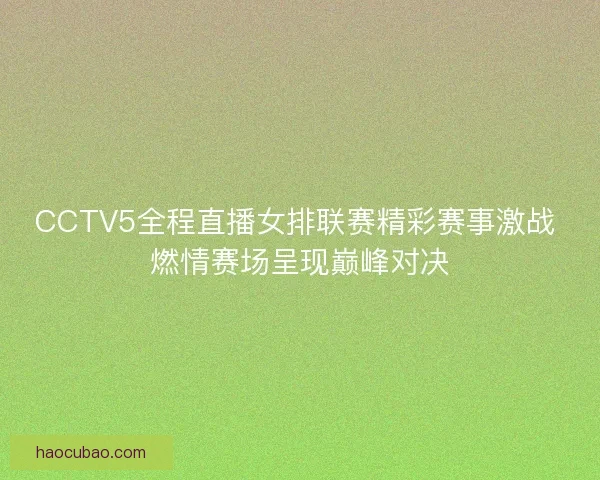 CCTV5全程直播女排联赛精彩赛事激战 燃情赛场呈现巅峰对决 CCTV5全程直播女排联赛精彩赛事激战 燃情赛场呈现巅峰对决