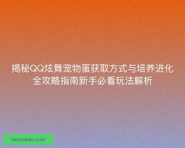 揭秘QQ炫舞宠物蛋获取方式与培养进化全攻略指南新手必看玩法解析 揭秘QQ炫舞宠物蛋获取方式与培养进化全攻略指南新手必看玩法解析