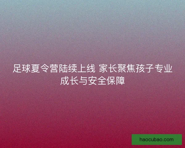 足球夏令营陆续上线 家长聚焦孩子专业成长与安全保障 足球夏令营陆续上线 家长聚焦孩子专业成长与安全保障