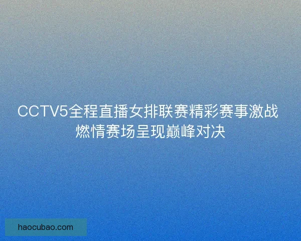 CCTV5全程直播女排联赛精彩赛事激战 燃情赛场呈现巅峰对决 CCTV5全程直播女排联赛精彩赛事激战 燃情赛场呈现巅峰对决