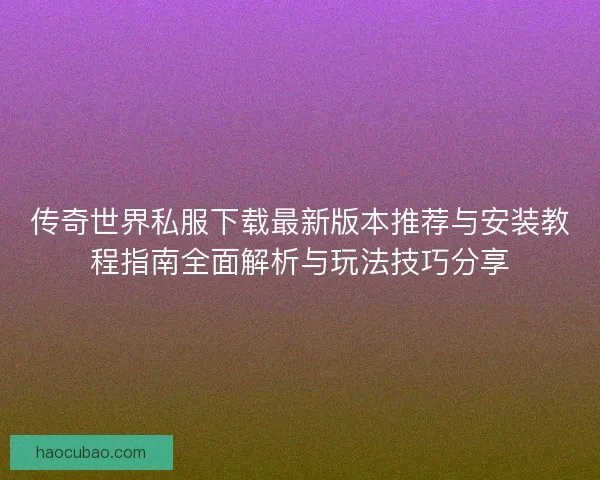传奇世界私服下载最新版本推荐与安装教程指南全面解析与玩法技巧分享