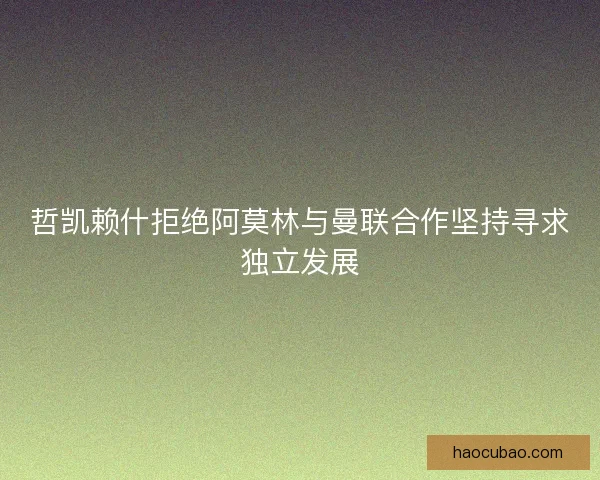 哲凯赖什拒绝阿莫林与曼联合作坚持寻求独立发展 哲凯赖什拒绝阿莫林与曼联合作坚持寻求独立发展