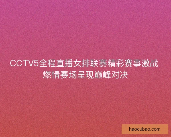 CCTV5全程直播女排联赛精彩赛事激战 燃情赛场呈现巅峰对决