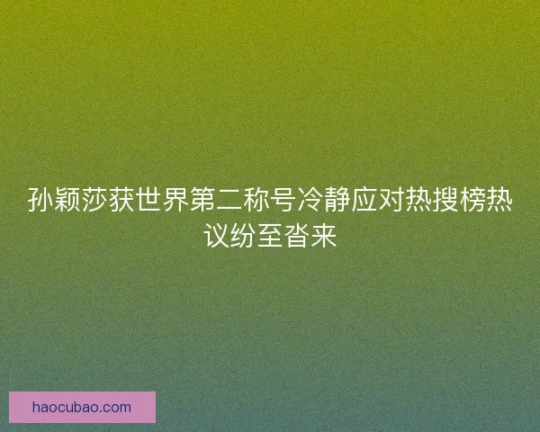 孙颖莎获世界第二称号冷静应对热搜榜热议纷至沓来