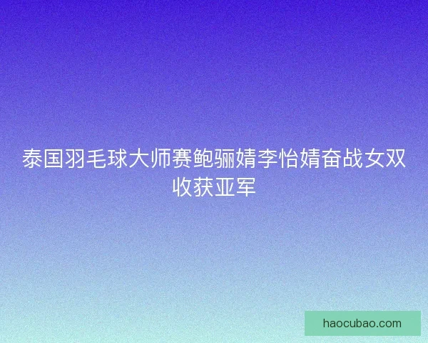 泰国羽毛球大师赛鲍骊婧李怡婧奋战女双收获亚军