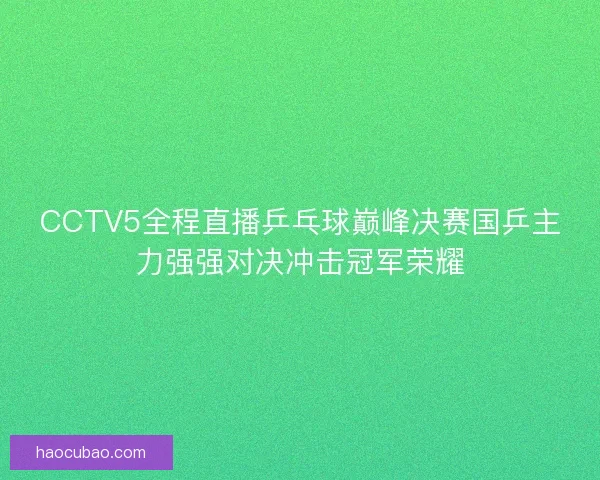 CCTV5全程直播乒乓球巅峰决赛国乒主力强强对决冲击冠军荣耀