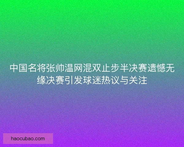 中国名将张帅温网混双止步半决赛遗憾无缘决赛引发球迷热议与关注