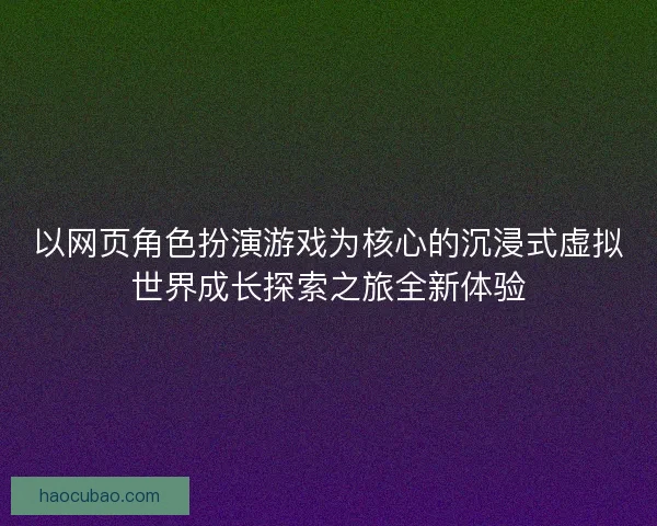 以网页角色扮演游戏为核心的沉浸式虚拟世界成长探索之旅全新体验