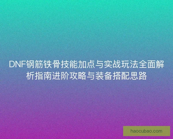DNF钢筋铁骨技能加点与实战玩法全面解析指南进阶攻略与装备搭配思路 DNF钢筋铁骨技能加点与实战玩法全面解析指南进阶攻略与装备搭配思路