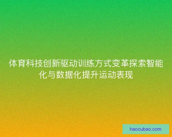 体育科技创新驱动训练方式变革探索智能化与数据化提升运动表现 体育科技创新驱动训练方式变革探索智能化与数据化提升运动表现