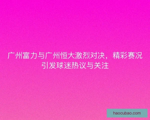 广州富力与广州恒大激烈对决，精彩赛况引发球迷热议与关注